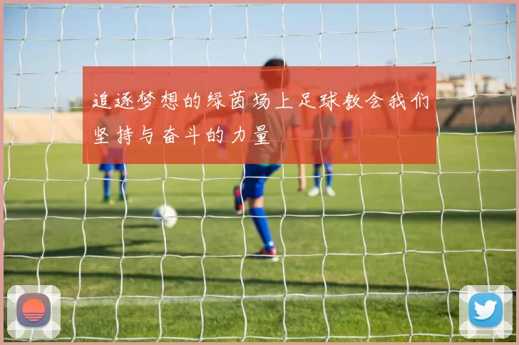 追逐梦想的绿茵场上足球教会我们坚持与奋斗的力量