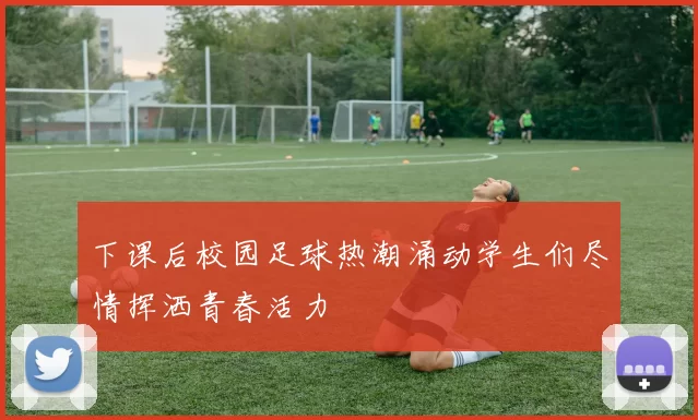 下课后校园足球热潮涌动学生们尽情挥洒青春活力