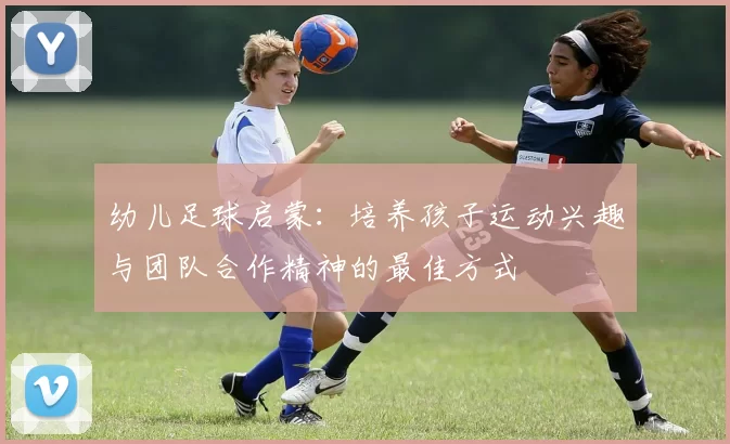 幼儿足球启蒙：培养孩子运动兴趣与团队合作精神的最佳方式